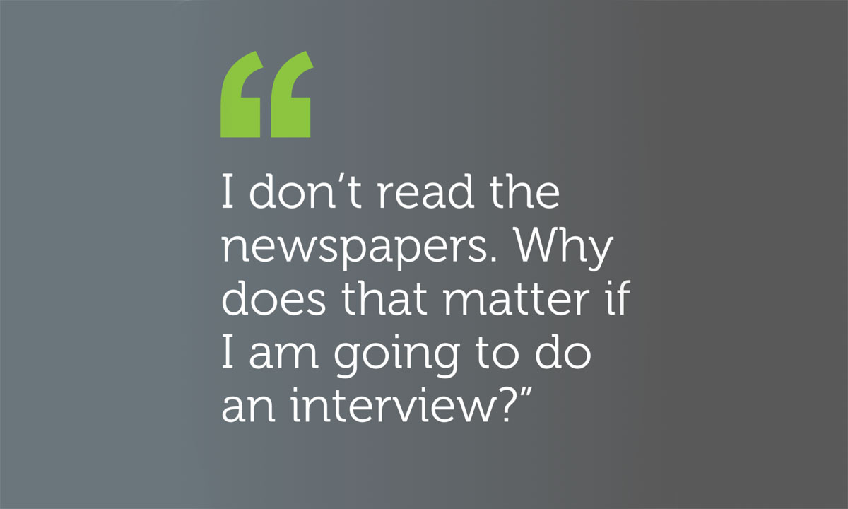 I don't read newspapers. Why does that matter if I am going to do an interview?